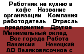 Работник на кухню в кафе › Название организации ­ Компания-работодатель › Отрасль предприятия ­ Другое › Минимальный оклад ­ 1 - Все города Работа » Вакансии   . Ненецкий АО,Великовисочное с.